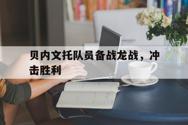 IM体育App下载-贝内文托队员备战龙战，冲击胜利的简单介绍